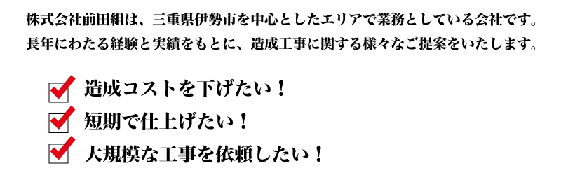 株式会社前田組は、三重県伊勢市を中心としたエリアで業務としている会社です。長年にわたる経験と実績をもとに、造成工事に関する様々なご提案をいたします。